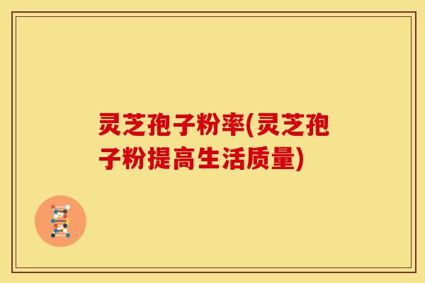 灵芝孢子粉率(灵芝孢子粉提高生活质量)