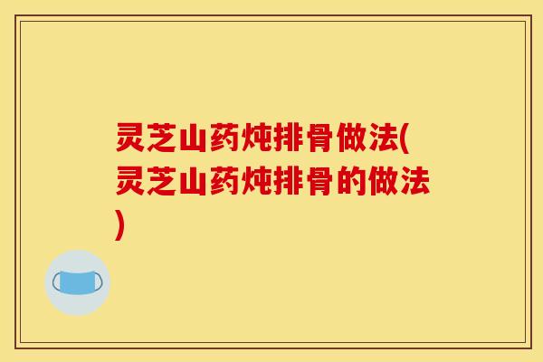 灵芝山药炖排骨做法(灵芝山药炖排骨的做法)