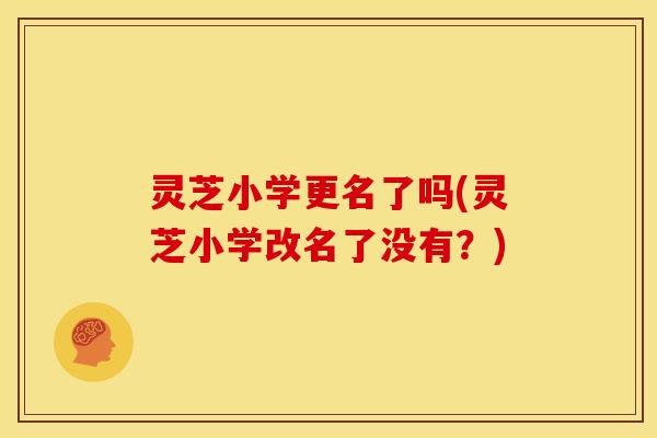 灵芝小学更名了吗(灵芝小学改名了没有?)