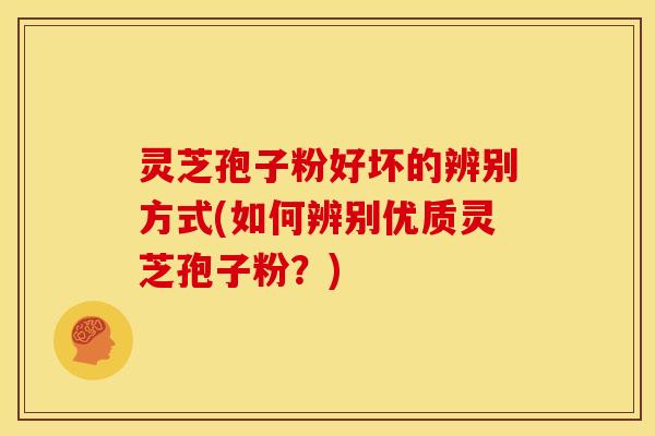 灵芝孢子粉好坏的辨别方式(如何辨别优质灵芝孢子粉？)