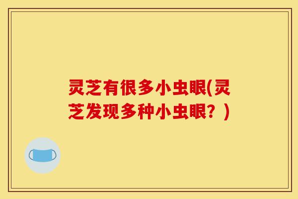 灵芝有很多小虫眼(灵芝发现多种小虫眼?)