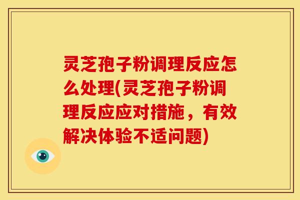灵芝孢子粉调理反应怎么处理(灵芝孢子粉调理反应应对措施,有效解决体验不适问题)