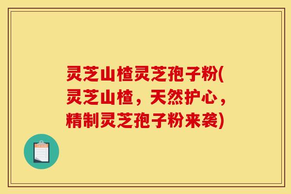 灵芝山楂灵芝孢子粉(灵芝山楂,天然护心,精制灵芝孢子粉来袭)