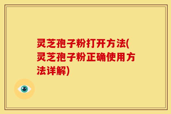 灵芝孢子粉打开方法(灵芝孢子粉正确使用方法详解)