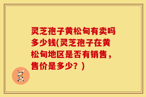 灵芝孢子黄松甸有卖吗多少钱(灵芝孢子在黄松甸地区是否有销售,售价是多少?)