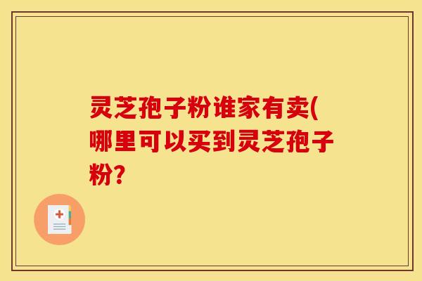 灵芝孢子粉谁家有卖(哪里可以买到灵芝孢子粉?