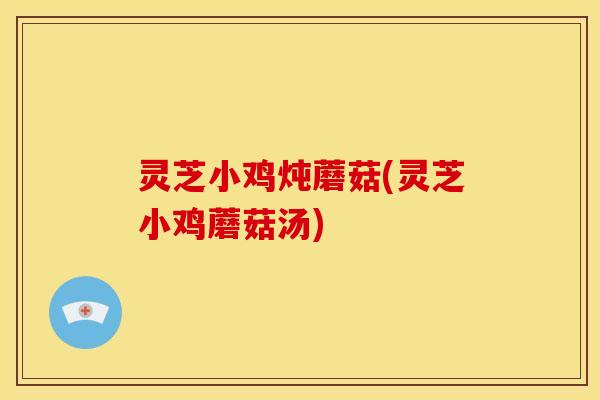 灵芝小鸡炖蘑菇(灵芝小鸡蘑菇汤)