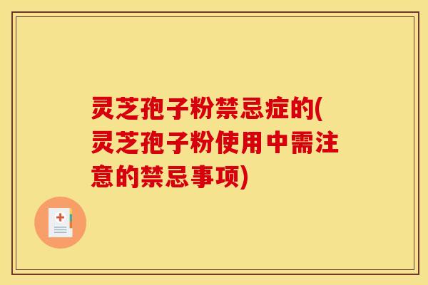 灵芝孢子粉禁忌症的(灵芝孢子粉使用中需注意的禁忌事项)