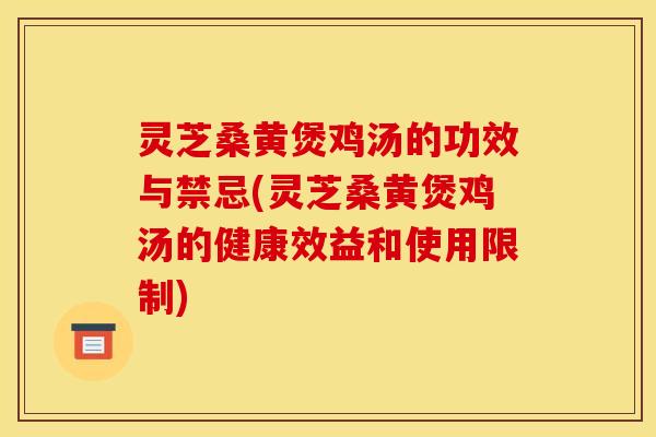 灵芝桑黄煲鸡汤的功效与禁忌(灵芝桑黄煲鸡汤的健康效益和使用限制)