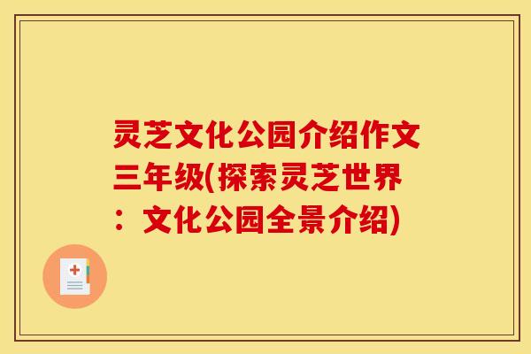 灵芝文化公园介绍作文三年级(探索灵芝世界:文化公园全景介绍)