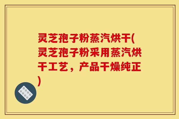 灵芝孢子粉蒸汽烘干(灵芝孢子粉采用蒸汽烘干工艺,产品干燥纯正)