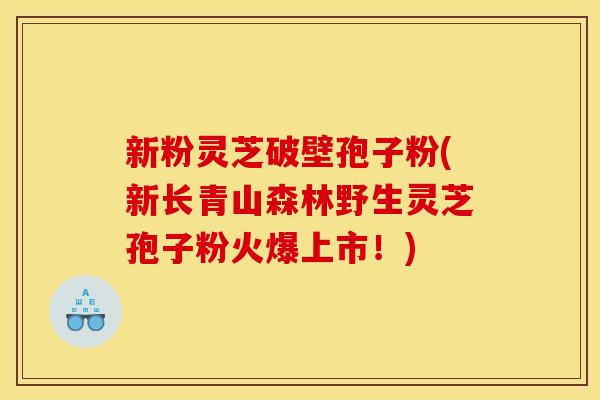 新粉灵芝破壁孢子粉(新长青山森林野生灵芝孢子粉火爆上市!)