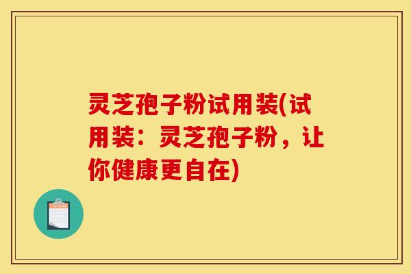 灵芝孢子粉试用装(试用装:灵芝孢子粉,让你健康更自在)