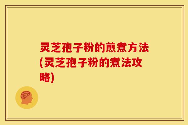 灵芝孢子粉的煎煮方法(灵芝孢子粉的煮法攻略)