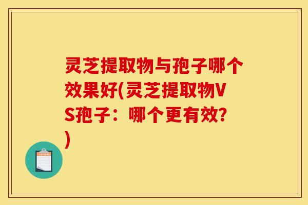 灵芝提取物与孢子哪个效果好(灵芝提取物VS孢子:哪个更有效?)