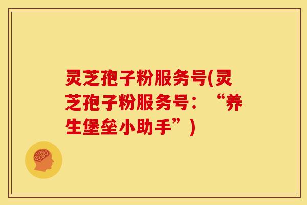 灵芝孢子粉服务号(灵芝孢子粉服务号：“养生堡垒小助手”)