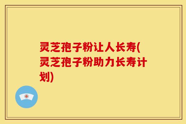 灵芝孢子粉让人长寿(灵芝孢子粉助力长寿计划)