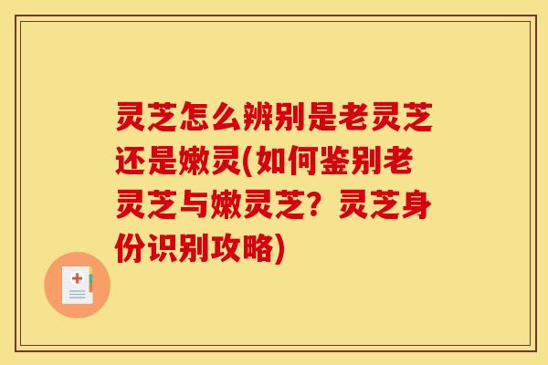 灵芝怎么辨别是老灵芝还是嫩灵(如何鉴别老灵芝与嫩灵芝?灵芝身份识别攻略)