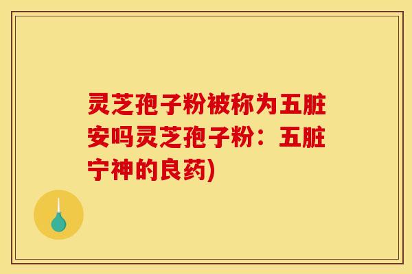 灵芝孢子粉被称为五脏安吗灵芝孢子粉:五脏宁神的良药)