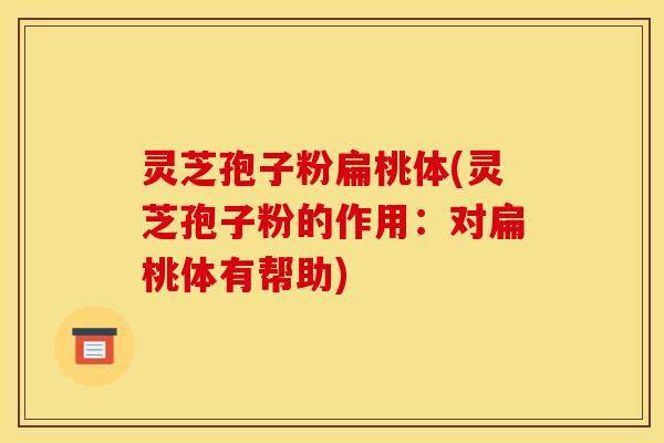 灵芝孢子粉扁桃体(灵芝孢子粉的作用:对扁桃体有帮助)