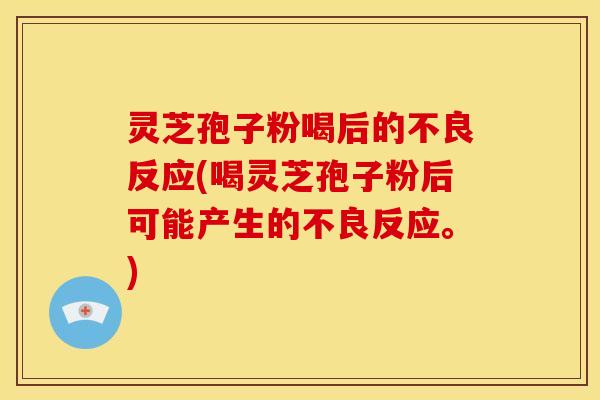 灵芝孢子粉喝后的不良反应(喝灵芝孢子粉后可能产生的不良反应。)