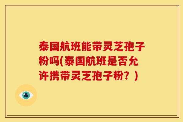 泰国航班能带灵芝孢子粉吗(泰国航班是否允许携带灵芝孢子粉?)