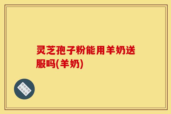 灵芝孢子粉能用羊奶送服吗(羊奶)