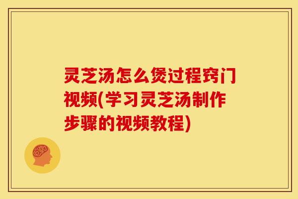 灵芝汤怎么煲过程窍门视频(学习灵芝汤制作步骤的视频教程)