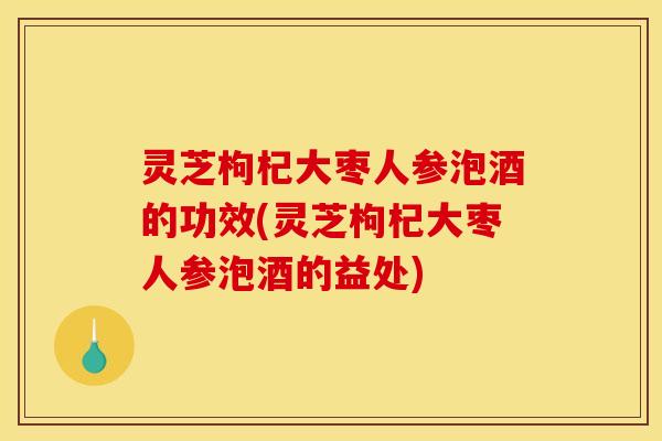 灵芝枸杞大枣人参泡酒的功效(灵芝枸杞大枣人参泡酒的益处)