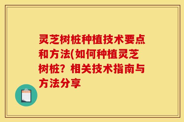 灵芝树桩种植技术要点和方法(如何种植灵芝树桩?相关技术指南与方法分享