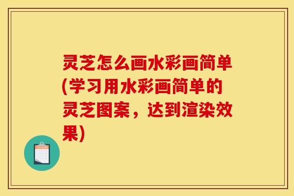 灵芝怎么画水彩画简单(学习用水彩画简单的灵芝图案，达到渲染效果)