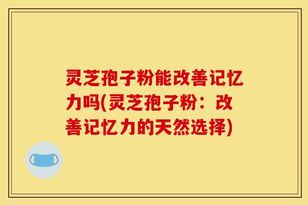 灵芝孢子粉能改善记忆力吗(灵芝孢子粉:改善记忆力的天然选择)