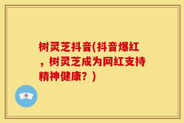 树灵芝抖音(抖音爆红,树灵芝成为网红支持精神健康?)