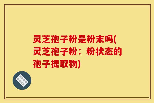 灵芝孢子粉是粉末吗(灵芝孢子粉:粉状态的孢子提取物)
