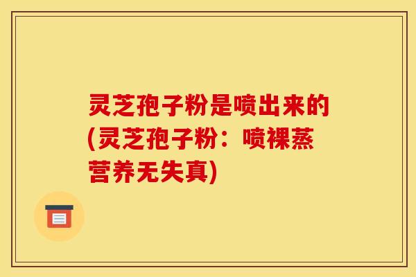 灵芝孢子粉是喷出来的(灵芝孢子粉：喷裸蒸营养无失真)