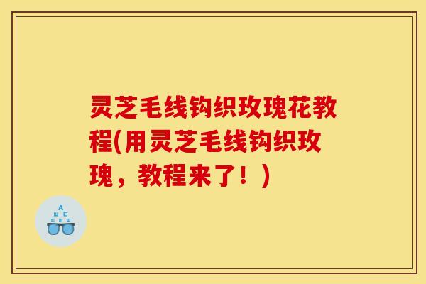 灵芝毛线钩织玫瑰花教程(用灵芝毛线钩织玫瑰,教程来了!)