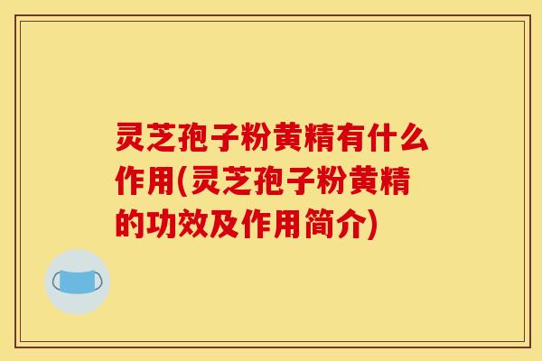 灵芝孢子粉黄精有什么作用(灵芝孢子粉黄精的功效及作用简介)