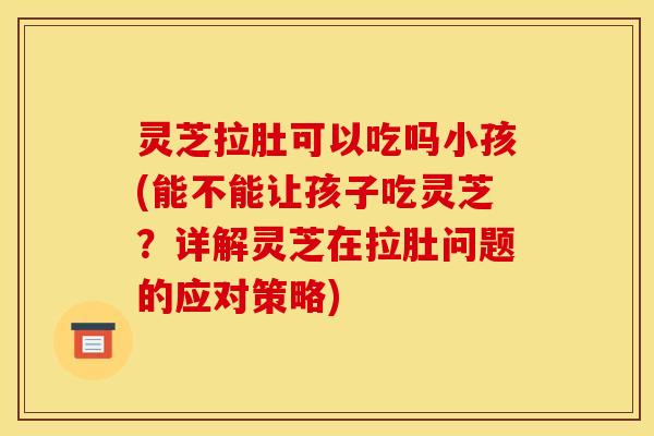 灵芝拉肚可以吃吗小孩(能不能让孩子吃灵芝？详解灵芝在拉肚问题的应对策略)