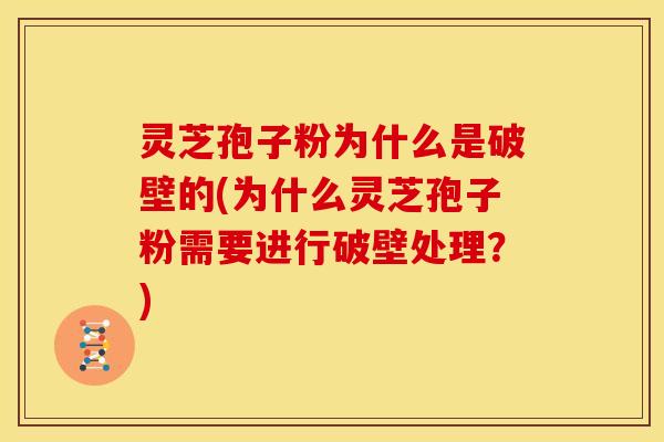 灵芝孢子粉为什么是破壁的(为什么灵芝孢子粉需要进行破壁处理?)