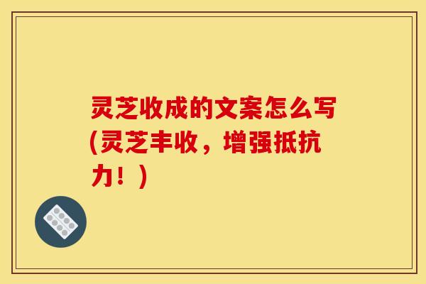 灵芝收成的文案怎么写(灵芝丰收,增强抵抗力!)