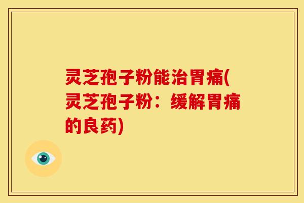 灵芝孢子粉能治胃痛(灵芝孢子粉:缓解胃痛的良药)