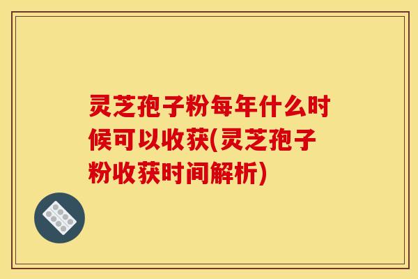 灵芝孢子粉每年什么时候可以收获(灵芝孢子粉收获时间解析)
