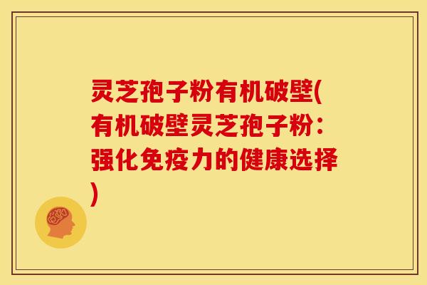 灵芝孢子粉有机破壁(有机破壁灵芝孢子粉:强化免疫力的健康选择)