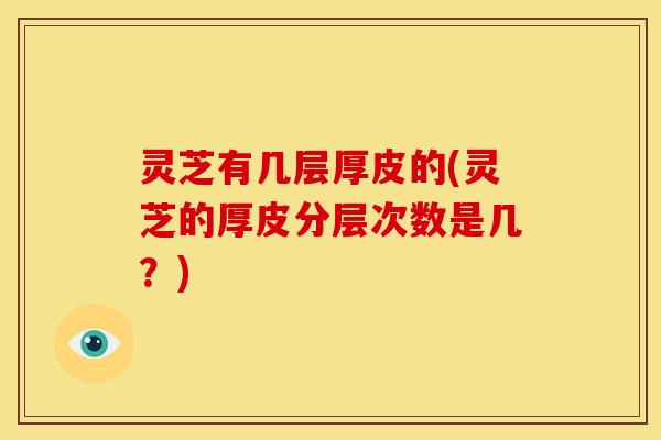 灵芝有几层厚皮的(灵芝的厚皮分层次数是几?)