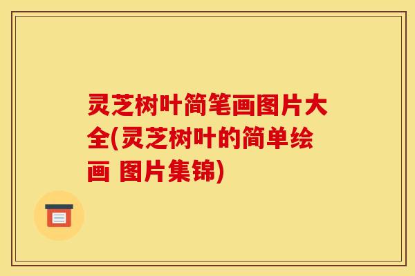 灵芝树叶简笔画图片大全(灵芝树叶的简单绘画 图片集锦)