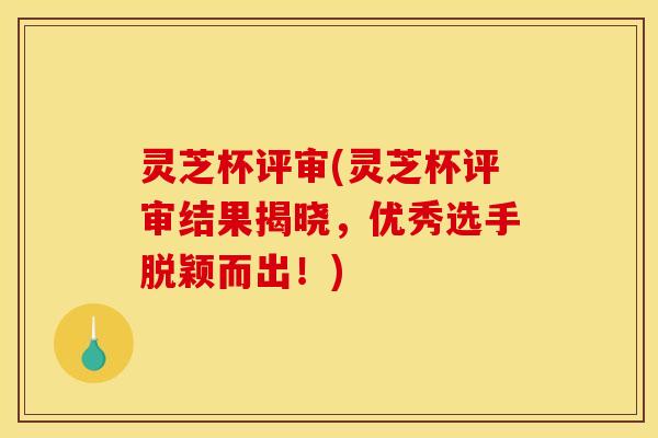 灵芝杯评审(灵芝杯评审结果揭晓，优秀选手脱颖而出！)