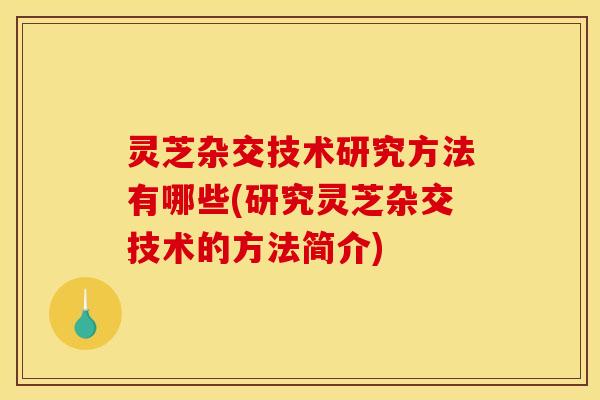 灵芝杂交技术研究方法有哪些(研究灵芝杂交技术的方法简介)