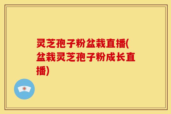 灵芝孢子粉盆栽直播(盆栽灵芝孢子粉成长直播)