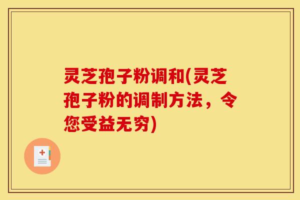 灵芝孢子粉调和(灵芝孢子粉的调制方法，令您受益无穷)