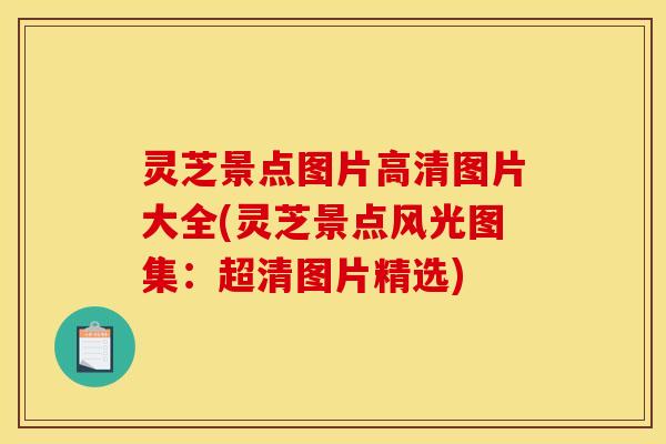 灵芝景点图片高清图片大全(灵芝景点风光图集：超清图片精选)